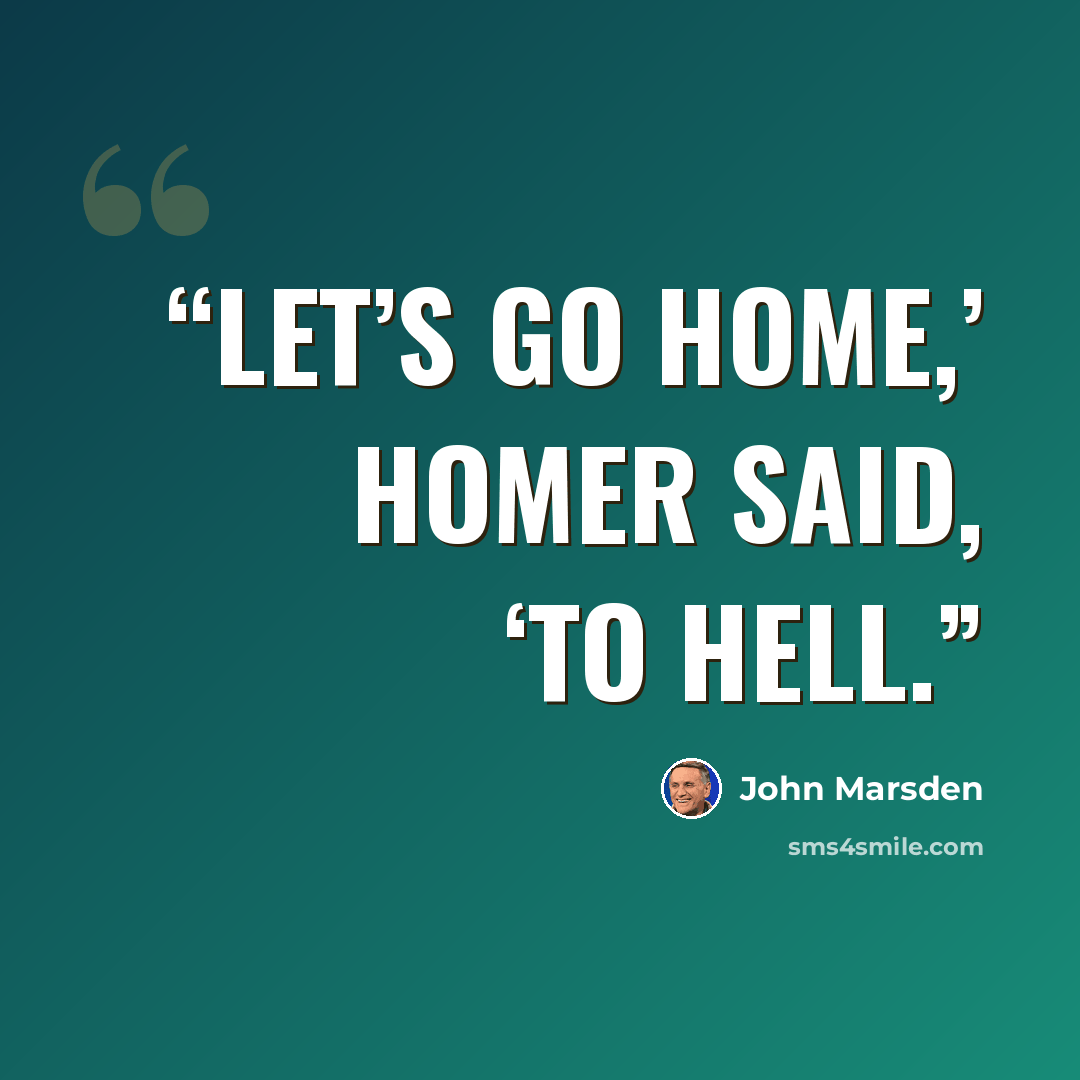 “Let’s go home,’ Homer said, ‘to Hell.” quote by John Marsden