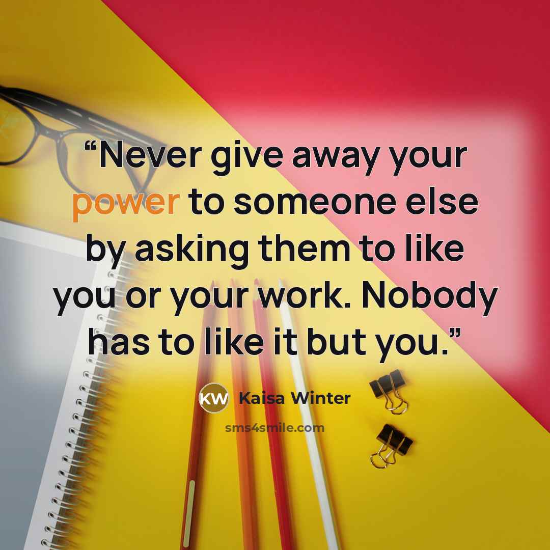 “Never give away your power to someone else by asking them to like you or your work. Nobody has to like it but you.” quote by Kaisa Winter