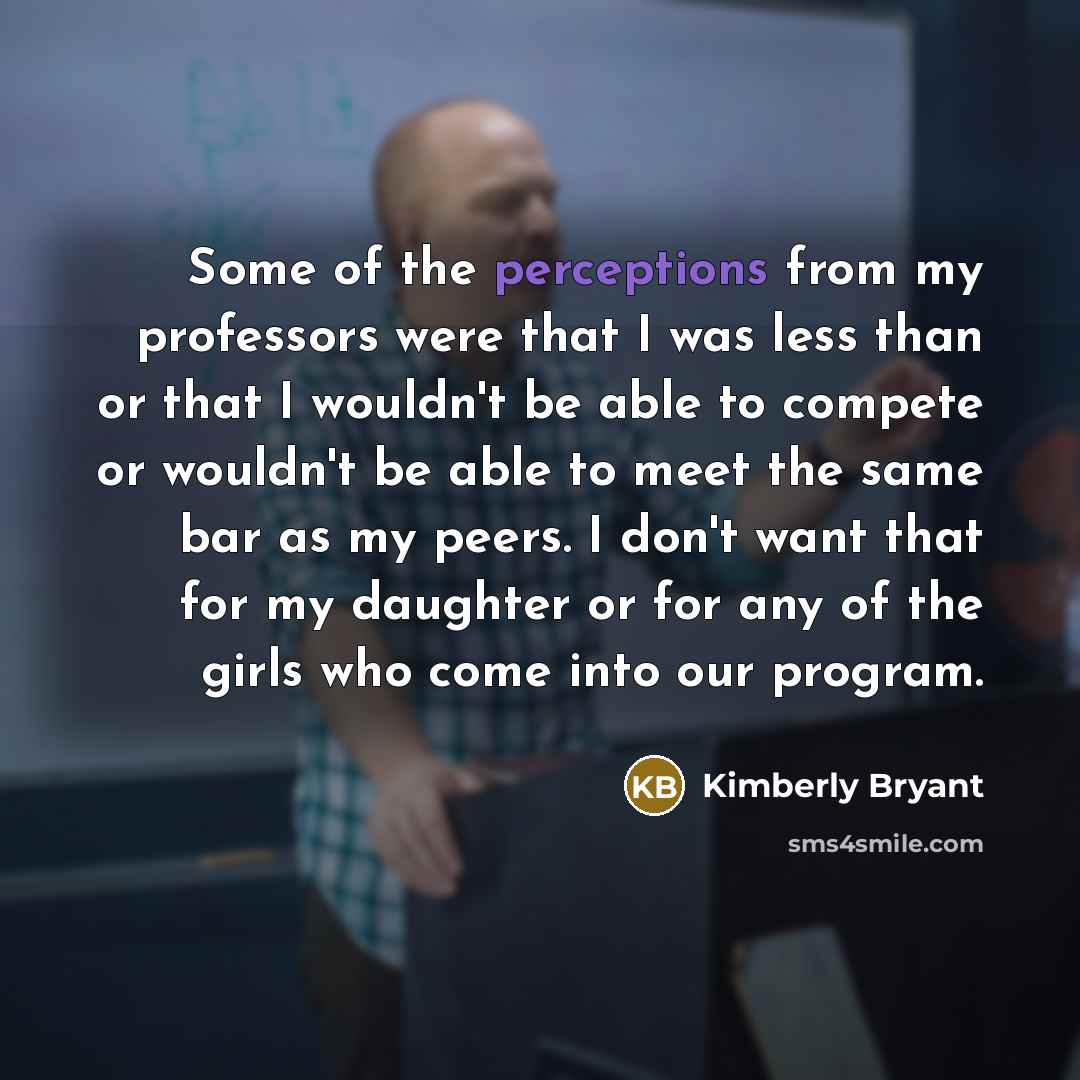 “Some of the perceptions from my professors were that I was less than or that I wouldn't be able to compete or wouldn't be able to meet the same bar as my peers. I don't want that for my daughter or for any of the girls who come into our program.” quote by Kimberly Bryant
