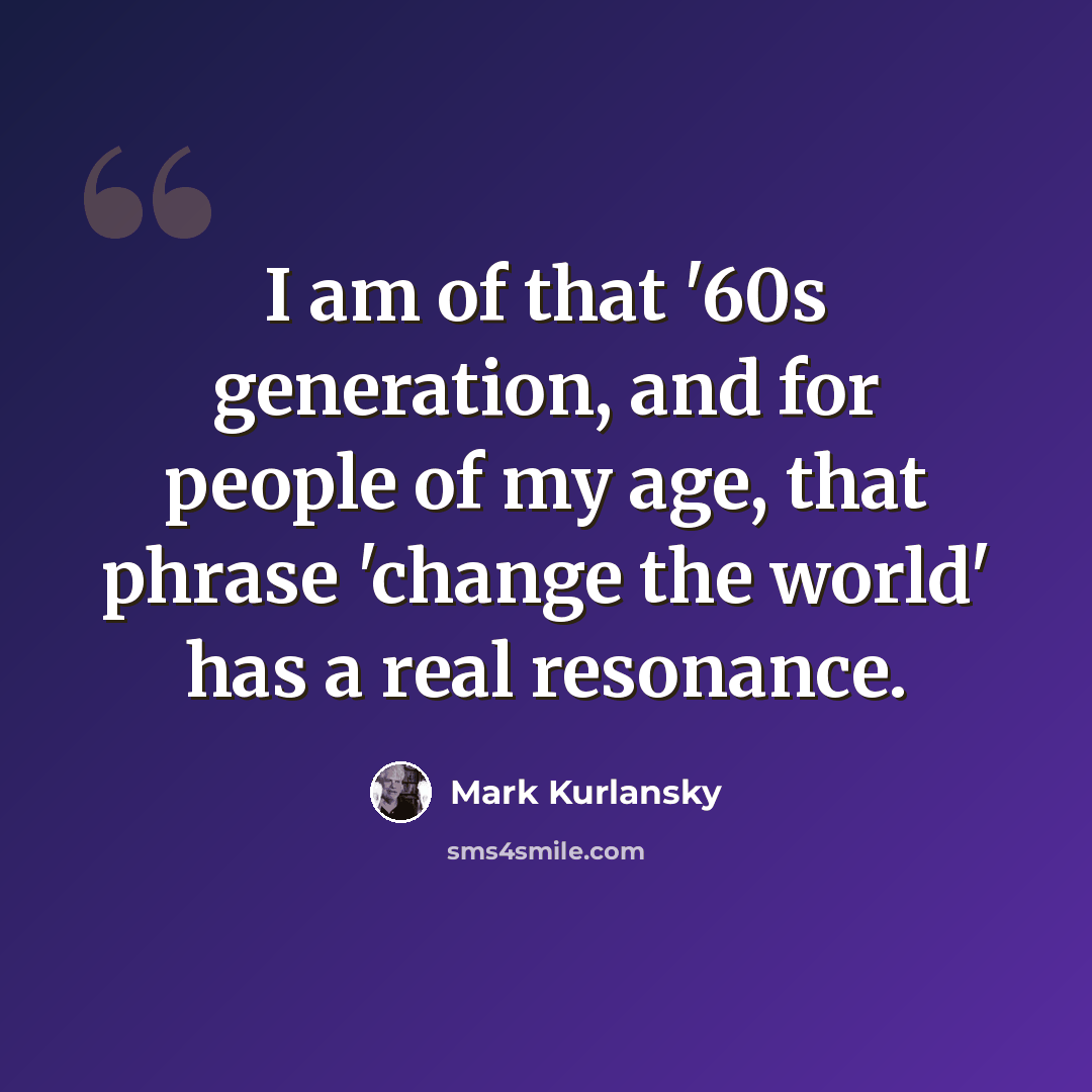 “I am of that '60s generation, and for people of my age, that phrase 'change the world' has a real resonance.” quote by Mark Kurlansky