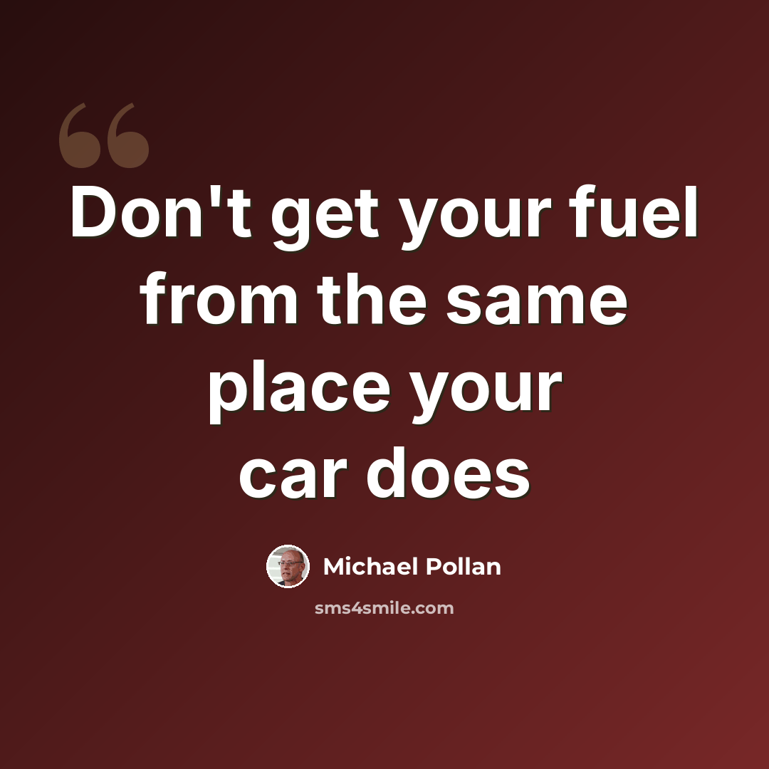 “Don't get your fuel from the same place your car does” quote by Michael Pollan