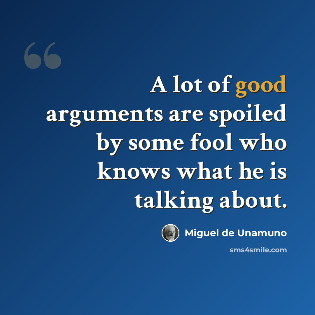 “A lot of good arguments are spoiled by some fool who knows what he is talking about.” quote by Miguel de Unamuno