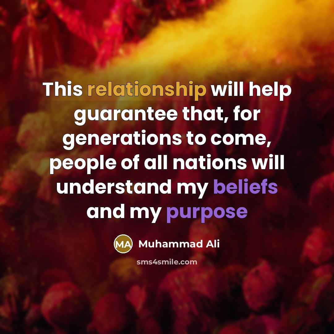 “This relationship will help guarantee that, for generations to come, people of all nations will understand my beliefs and my purpose” quote by Muhammad Ali