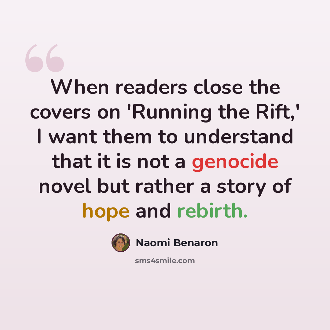 “When readers close the covers on 'Running the Rift,' I want them to understand that it is not a genocide novel but rather a story of hope and rebirth.” quote by Naomi Benaron