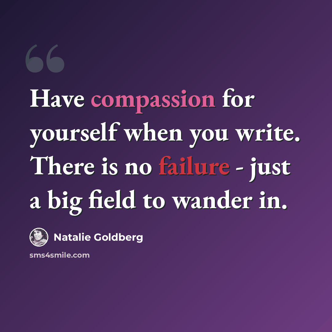 “Have compassion for yourself when you write. There is no failure - just a big field to wander in.” quote by Natalie Goldberg