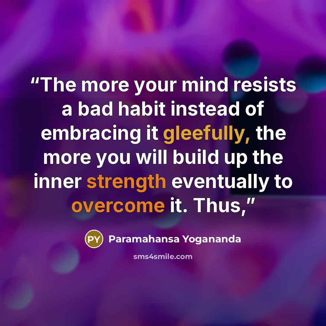 “The more your mind resists a bad habit instead of embracing it gleefully, the more you will build up the inner strength eventually to overcome it. Thus,” quote by Paramahansa Yogananda