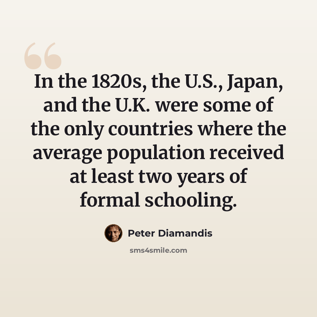 “In the 1820s, the U.S., Japan, and the U.K. were some of the only countries where the average population received at least two years of formal schooling.” quote by Peter Diamandis