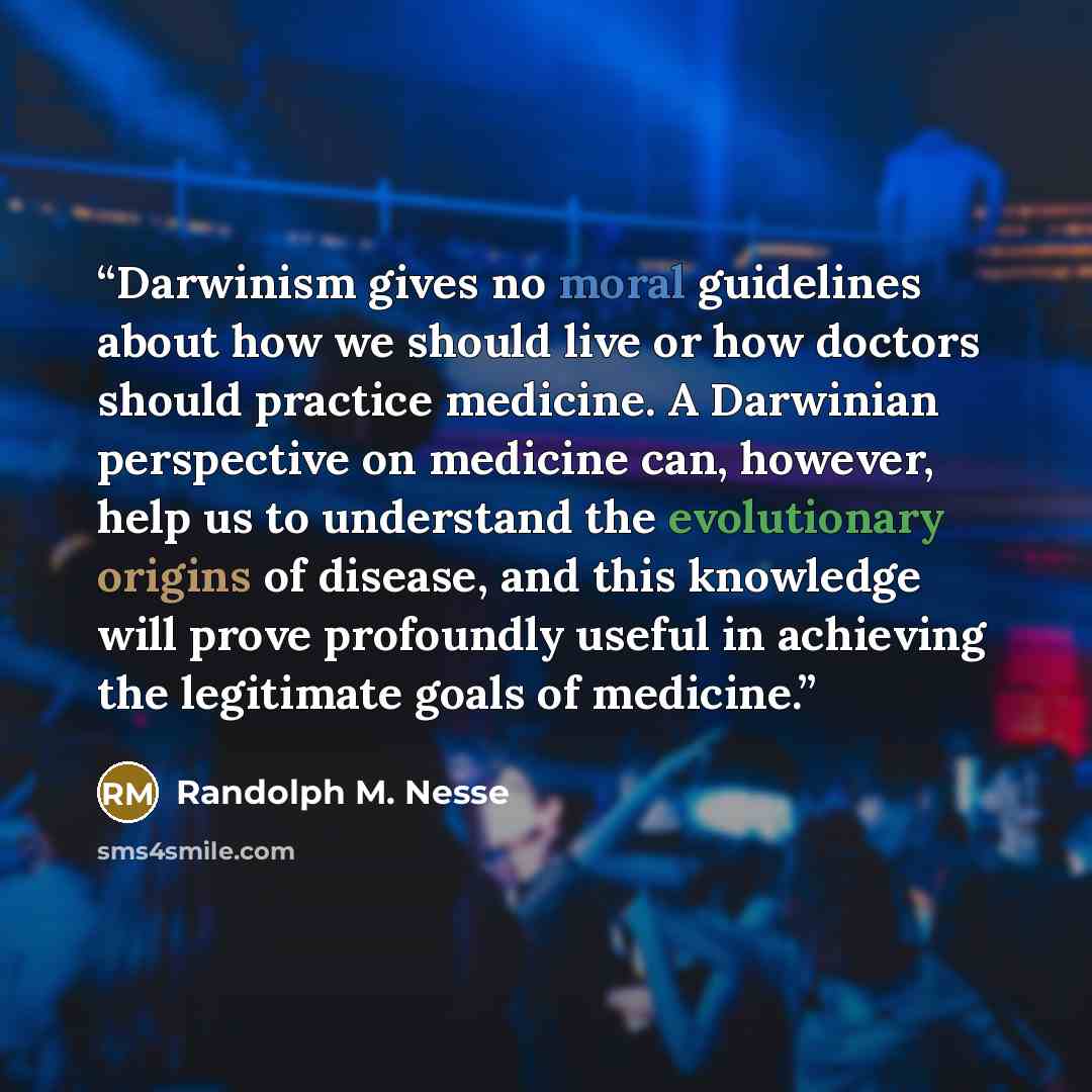 “Darwinism gives no moral guidelines about how we should live or how doctors should practice medicine. A Darwinian perspective on medicine can, however, help us to understand the evolutionary origins of disease, and this knowledge will prove profoundly useful in achieving the legitimate goals of…” quote by Randolph M. Nesse
