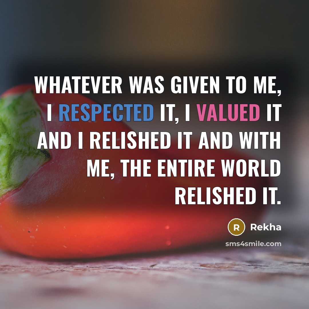 “Whatever was given to me, I respected it, I valued it and I relished it and with me, the entire world relished it.” quote by Rekha