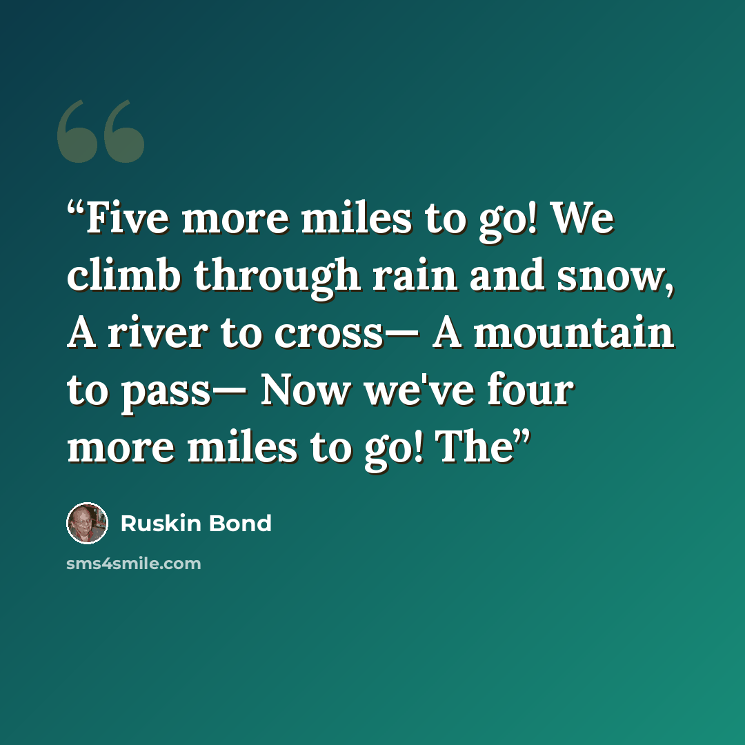 “Five more miles to go! We climb through rain and snow, A river to cross— A mountain to pass— Now we've four more miles to go! The” quote by Ruskin Bond