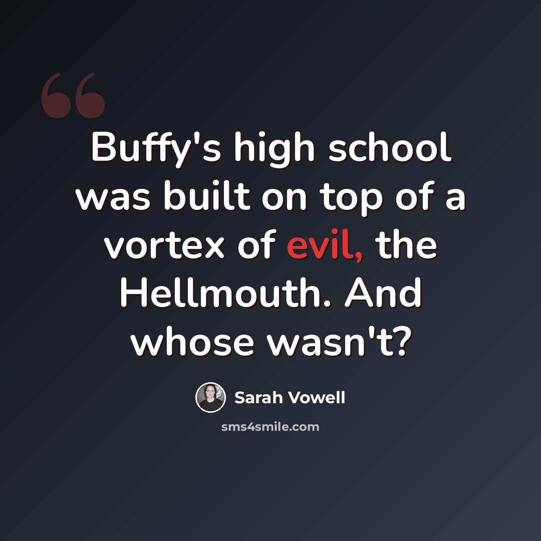 “Buffy's high school was built on top of a vortex of evil, the Hellmouth. And whose wasn't?” quote by Sarah Vowell