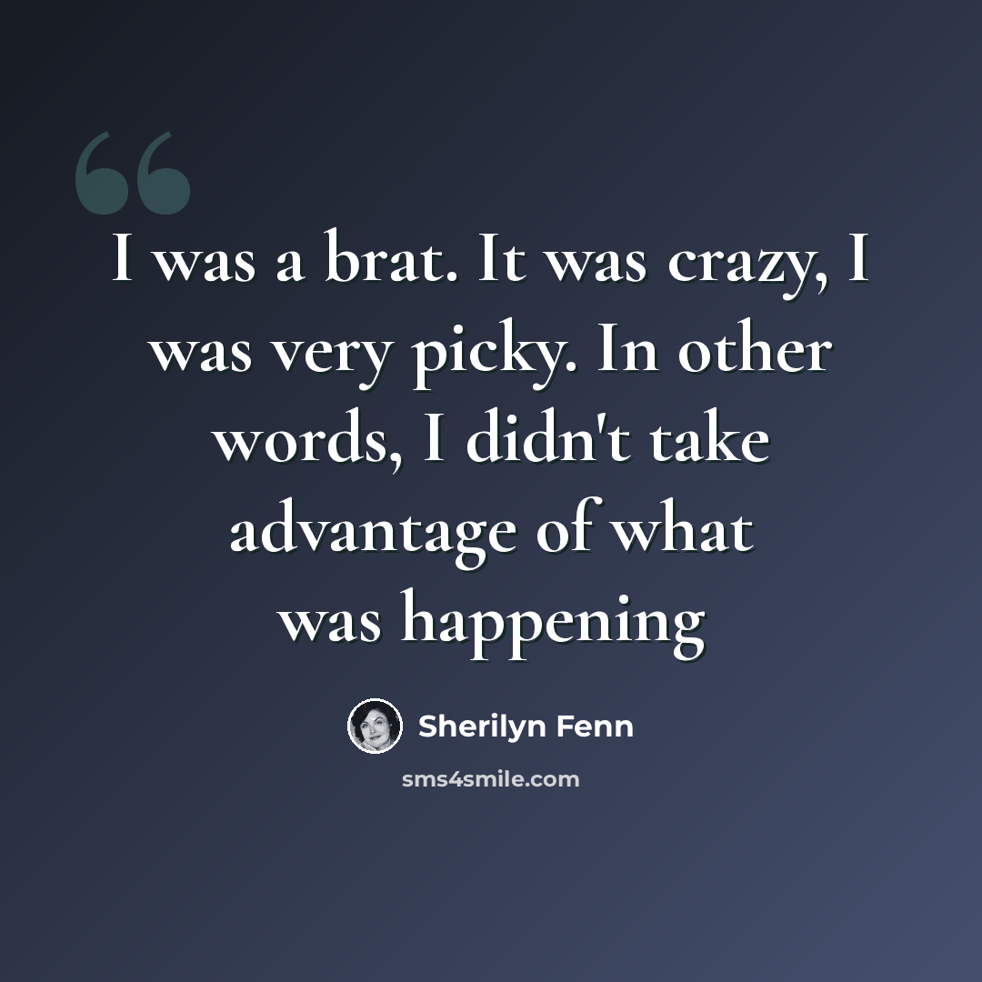 “I was a brat. It was crazy, I was very picky. In other words, I didn't take advantage of what was happening” quote by Sherilyn Fenn