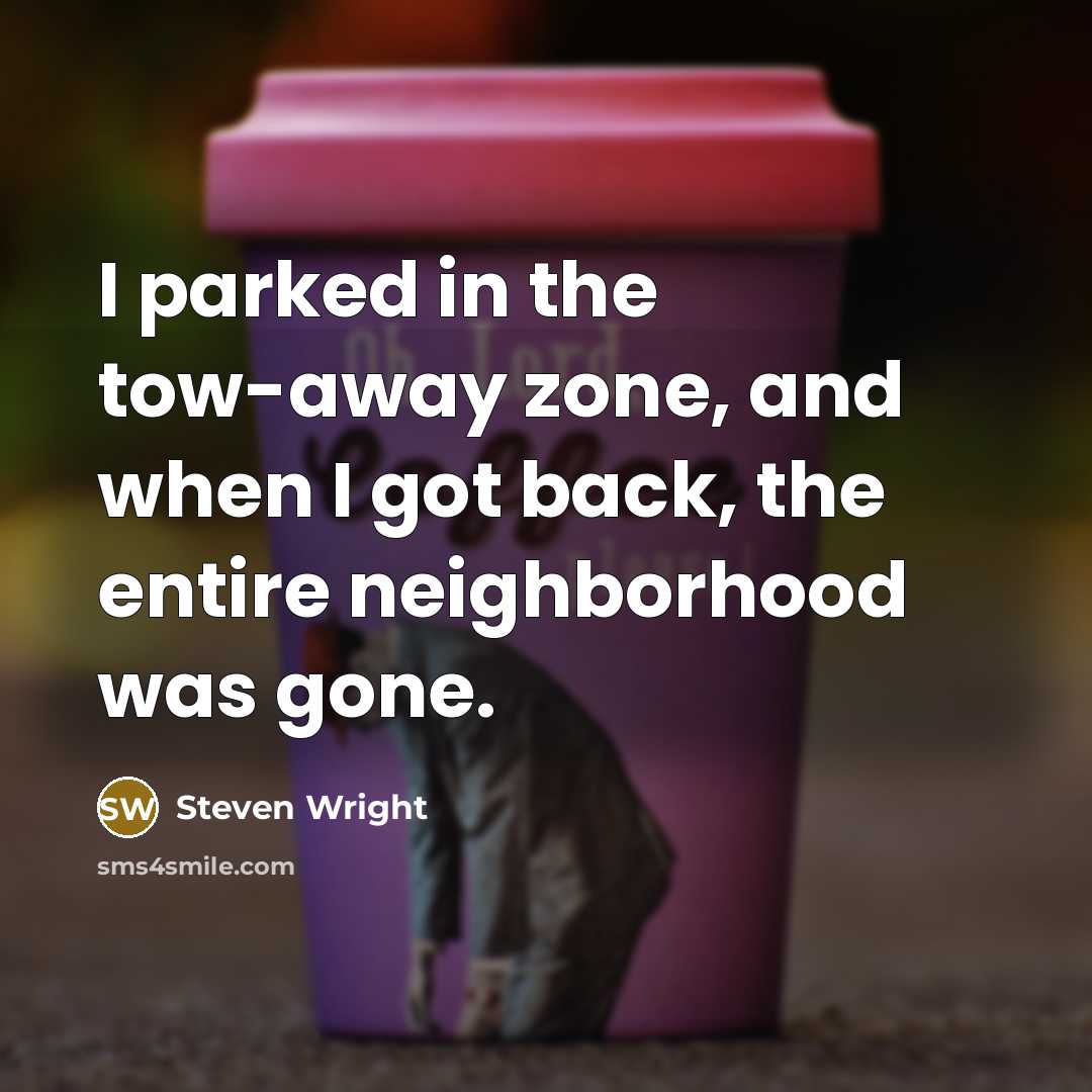 “I parked in the tow-away zone, and when I got back, the entire neighborhood was gone.” quote by Steven Wright