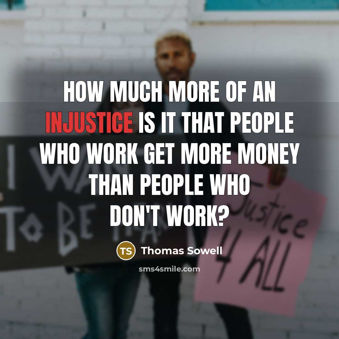 “How much more of an injustice is it that people who work get more money than people who don't work?” quote by Thomas Sowell