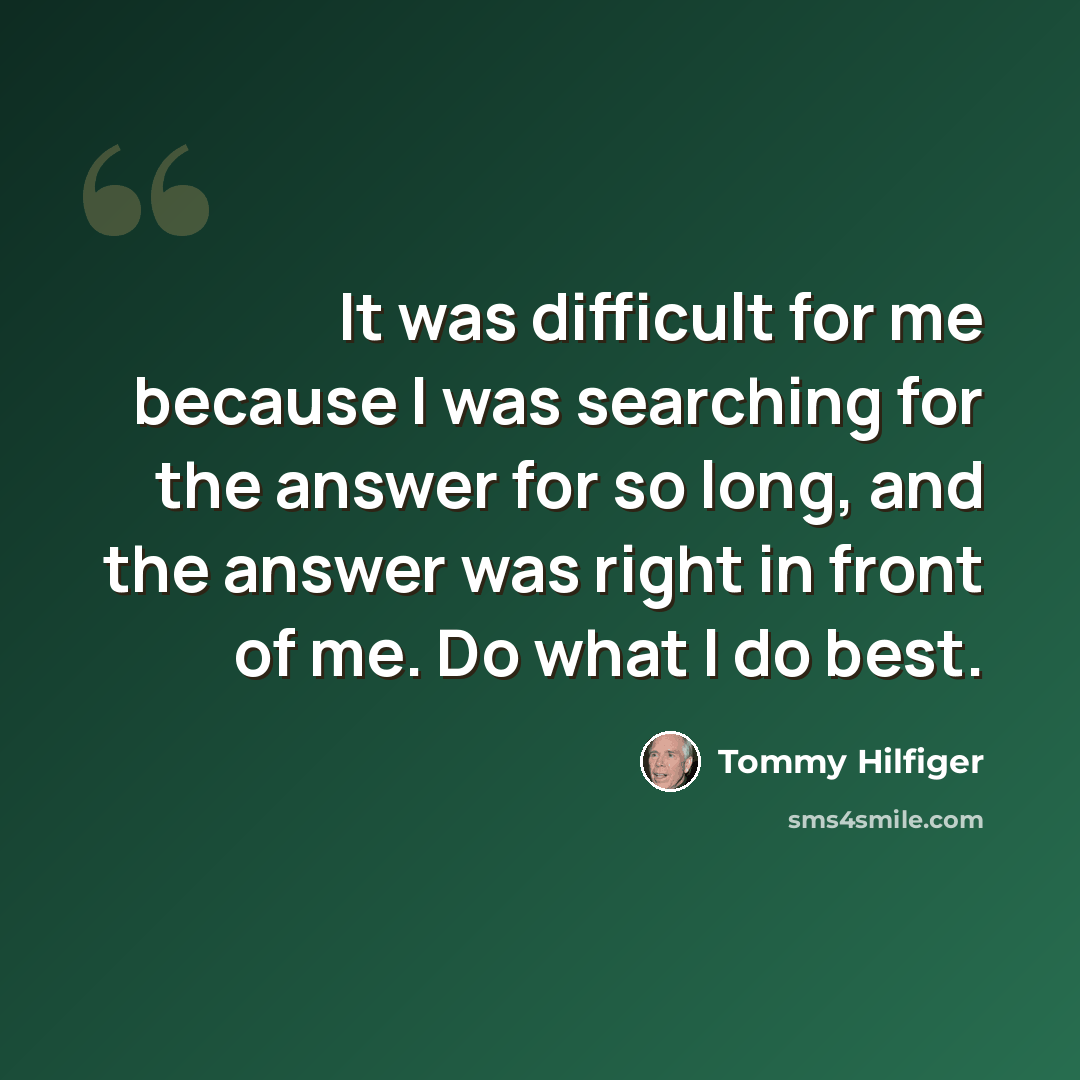 “It was difficult for me because I was searching for the answer for so long, and the answer was right in front of me. Do what I do best.” quote by Tommy Hilfiger