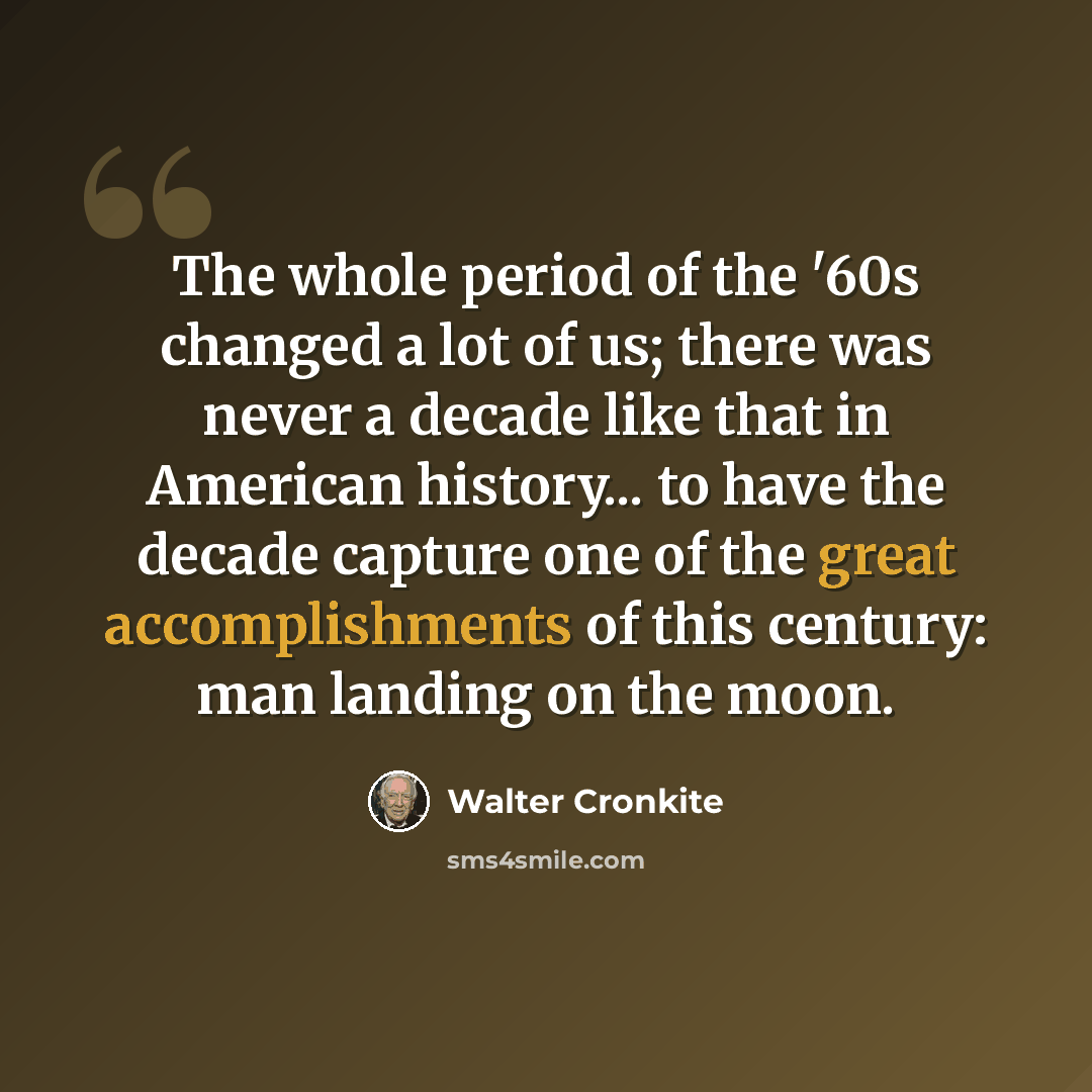 “The whole period of the '60s changed a lot of us; there was never a decade like that in American history... to have the decade capture one of the great accomplishments of this century: man landing on the moon.” quote by Walter Cronkite