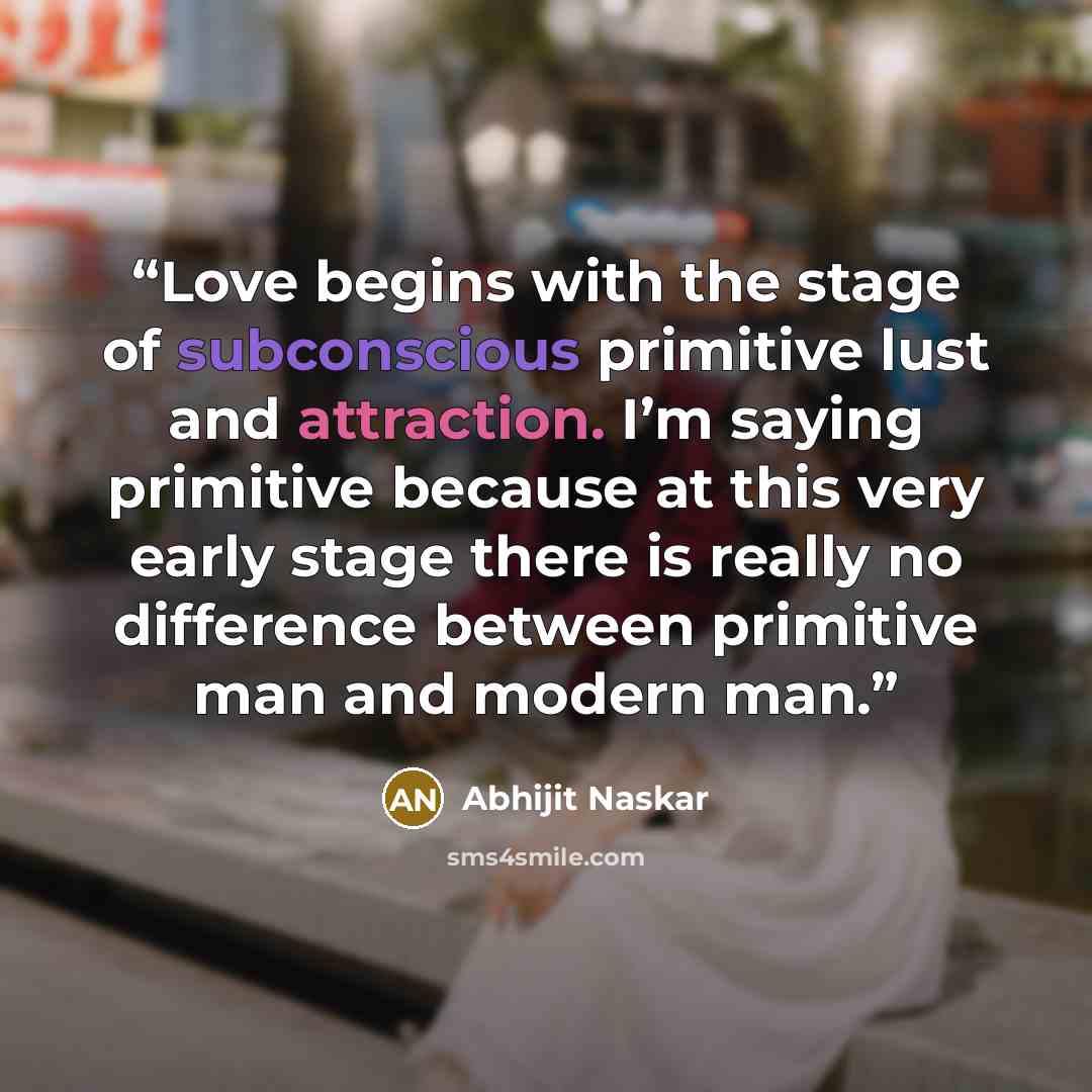 “Love begins with the stage of subconscious primitive lust and attraction. I’m saying primitive because at this very early stage there is really no difference between primitive man and modern man.” quote by Abhijit Naskar