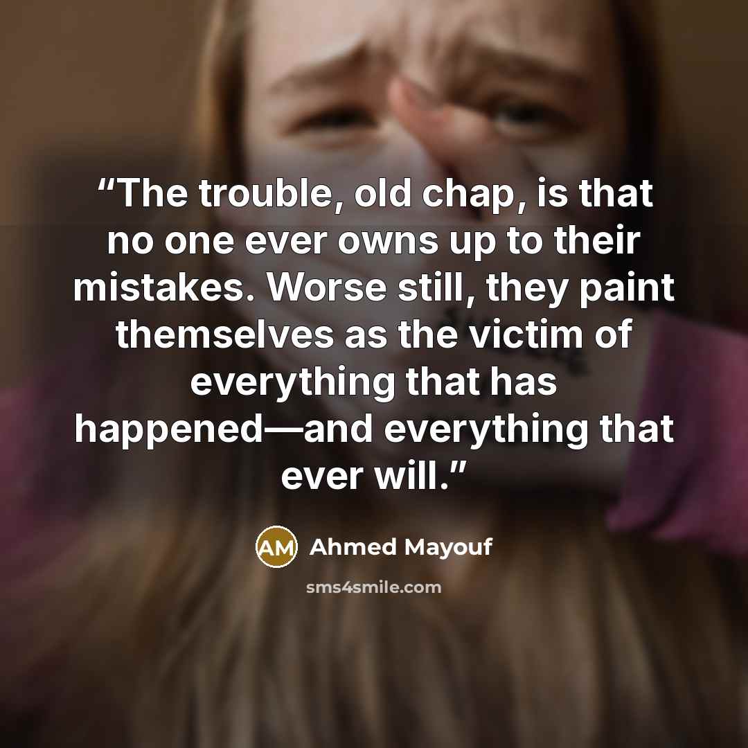 “The trouble, old chap, is that no one ever owns up to their mistakes. Worse still, they paint themselves as the victim of everything that has happened—and everything that ever will.” quote by Ahmed Mayouf