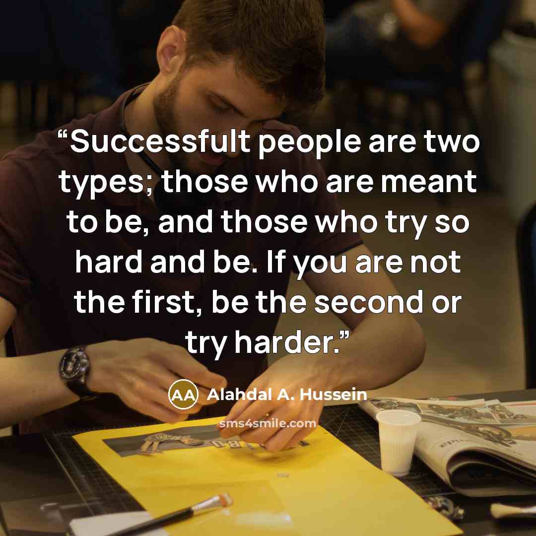 “Successfult people are two types; those who are meant to be, and those who try so hard and be. If you are not the first, be the second or try harder.” quote by Alahdal A. Hussein