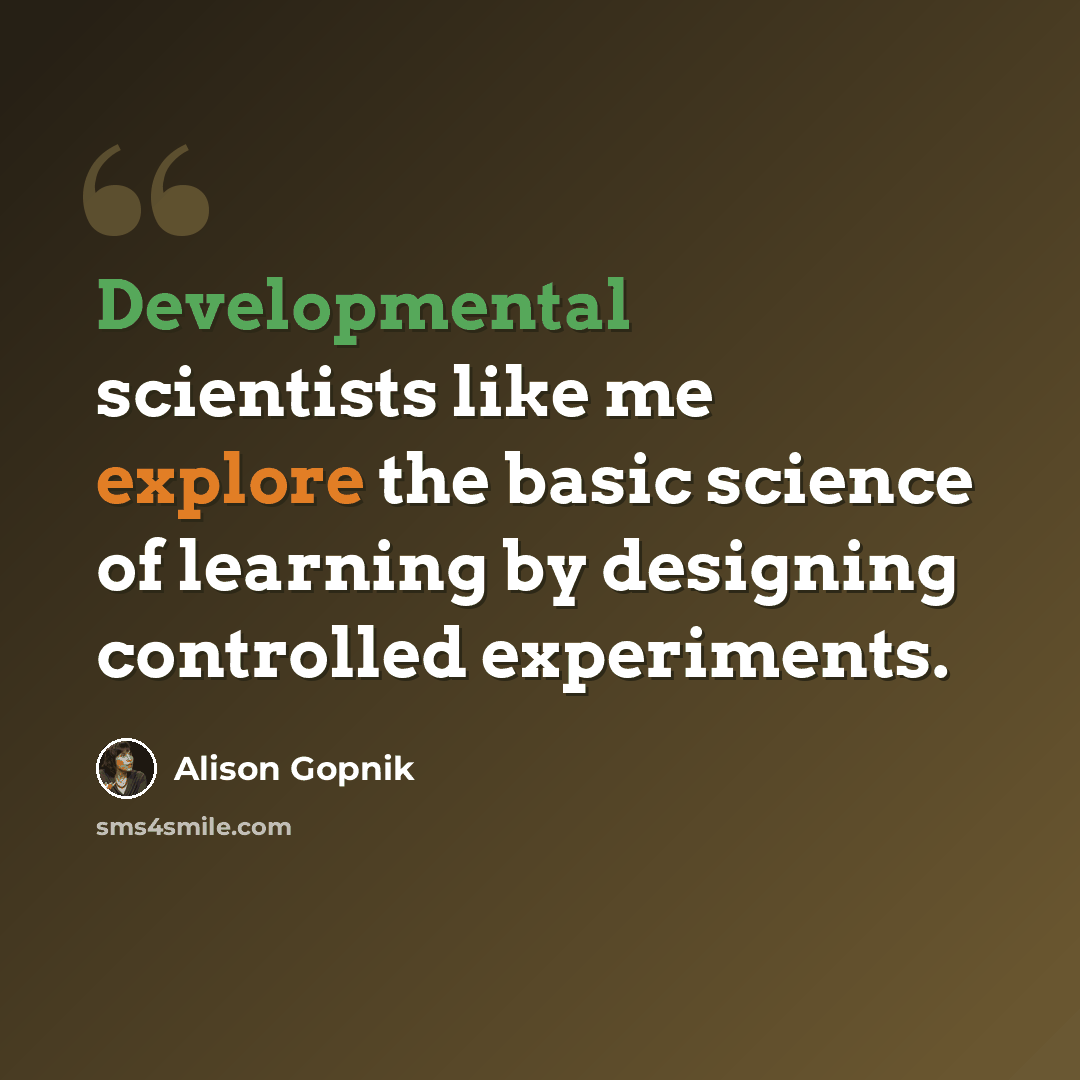 “Developmental scientists like me explore the basic science of learning by designing controlled experiments.” quote by Alison Gopnik
