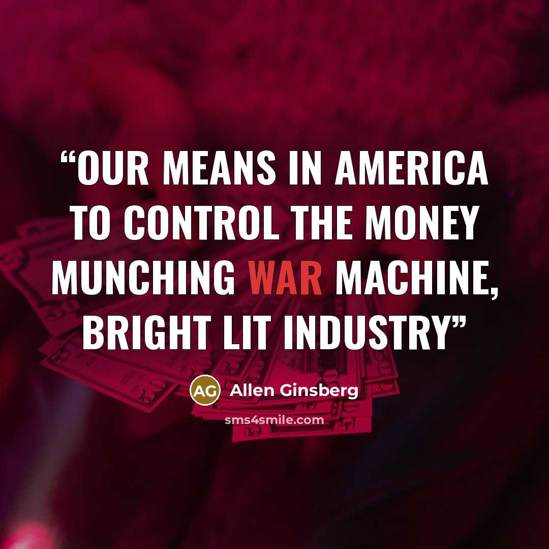 “our means in America to control the money munching war machine, bright lit industry” quote by Allen Ginsberg