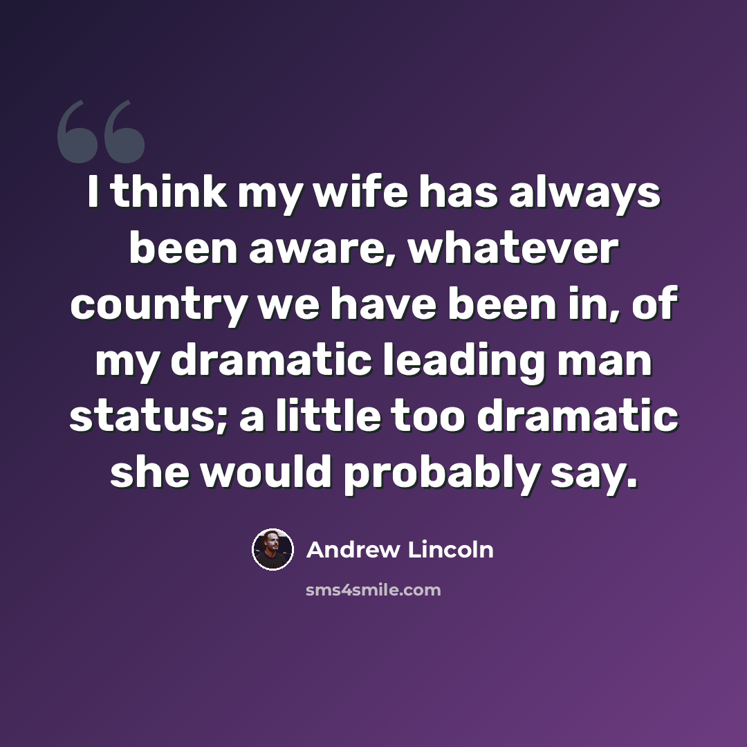 “I think my wife has always been aware, whatever country we have been in, of my dramatic leading man status; a little too dramatic she would probably say.” quote by Andrew Lincoln