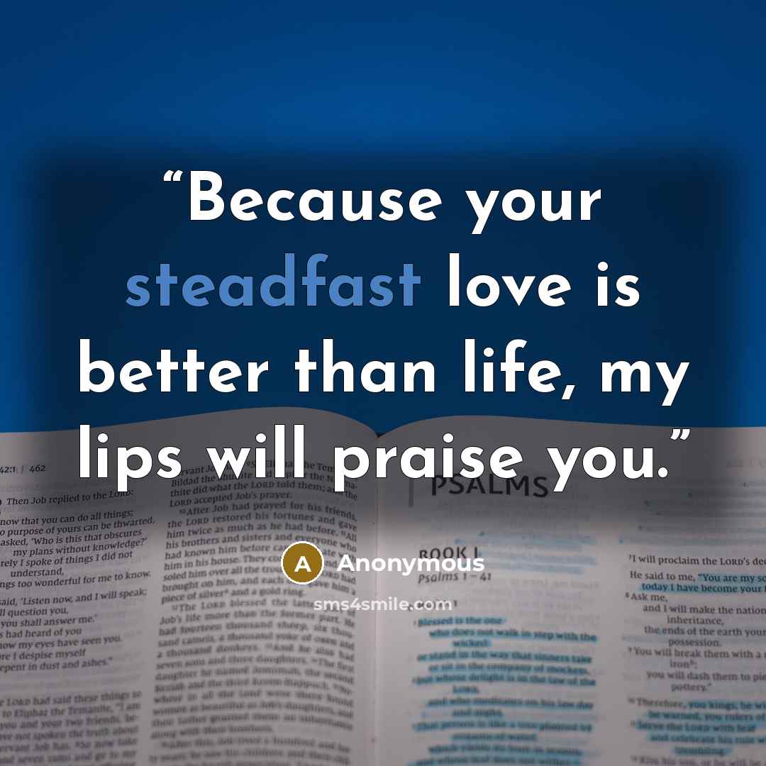 “Because your steadfast love is better than life, my lips will praise you.” quote by Anonymous
