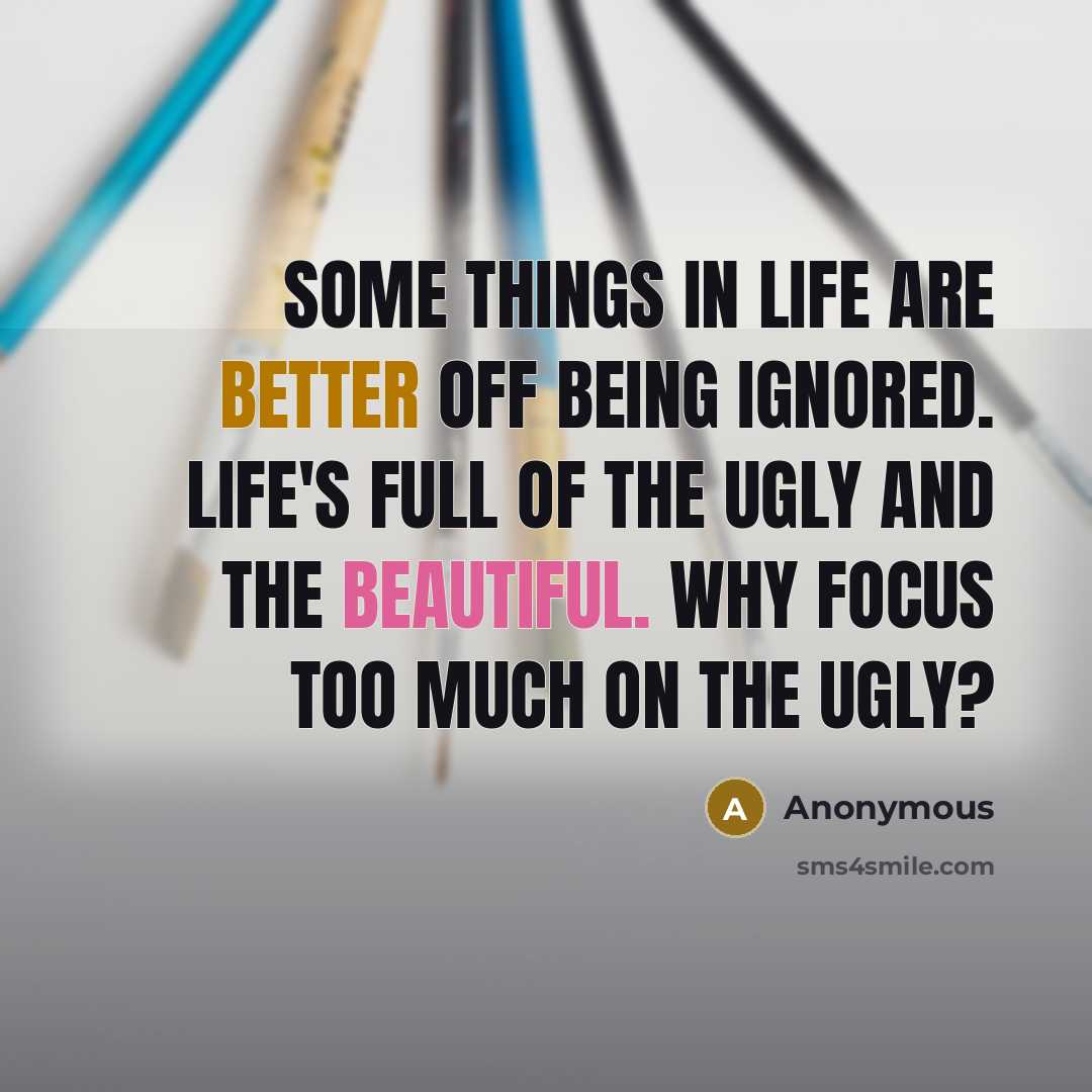 “Some things in life are better off being ignored. Life's full of the ugly and the beautiful. Why focus too much on the ugly?” quote by Anonymous