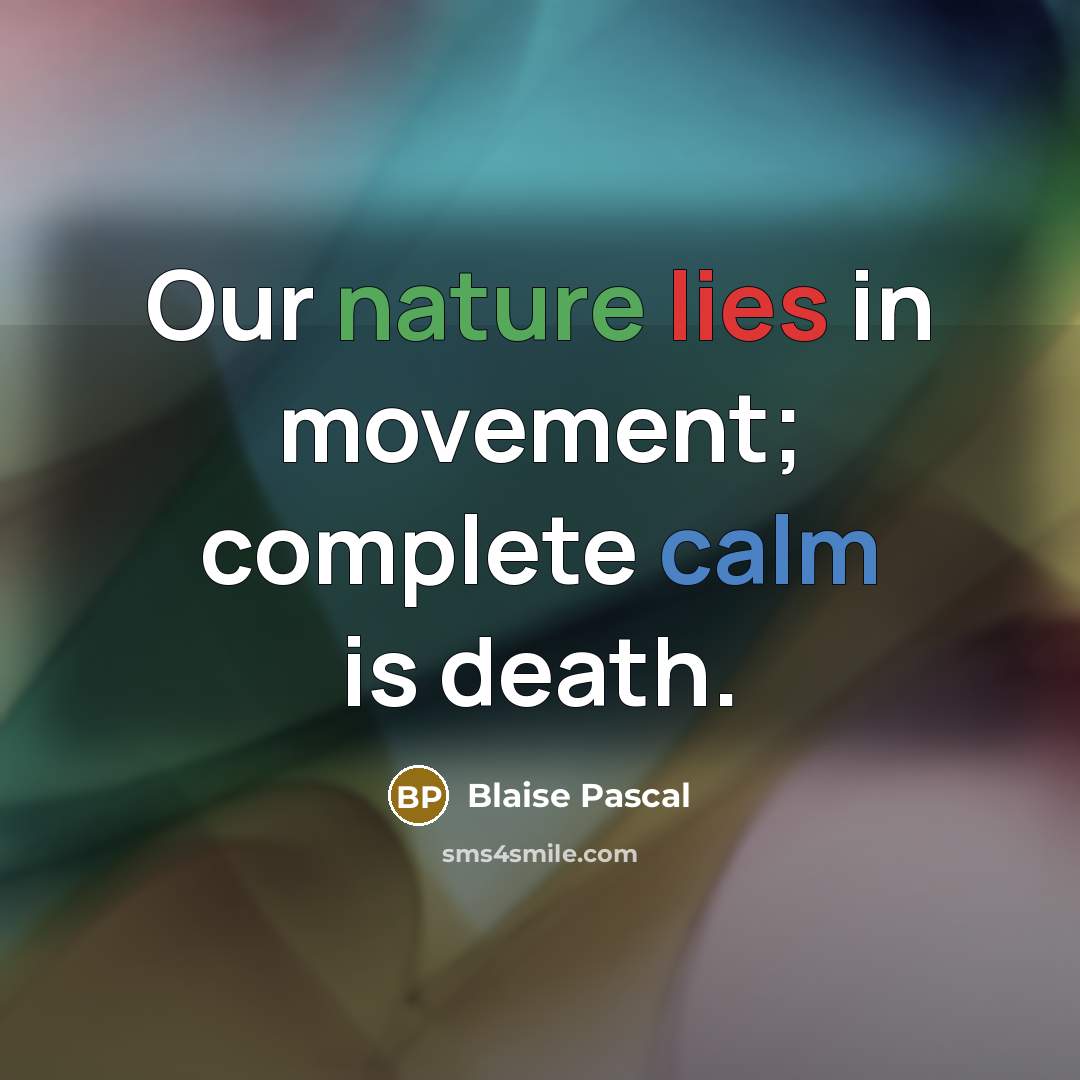 “Our nature lies in movement; complete calm is death.” quote by Blaise Pascal