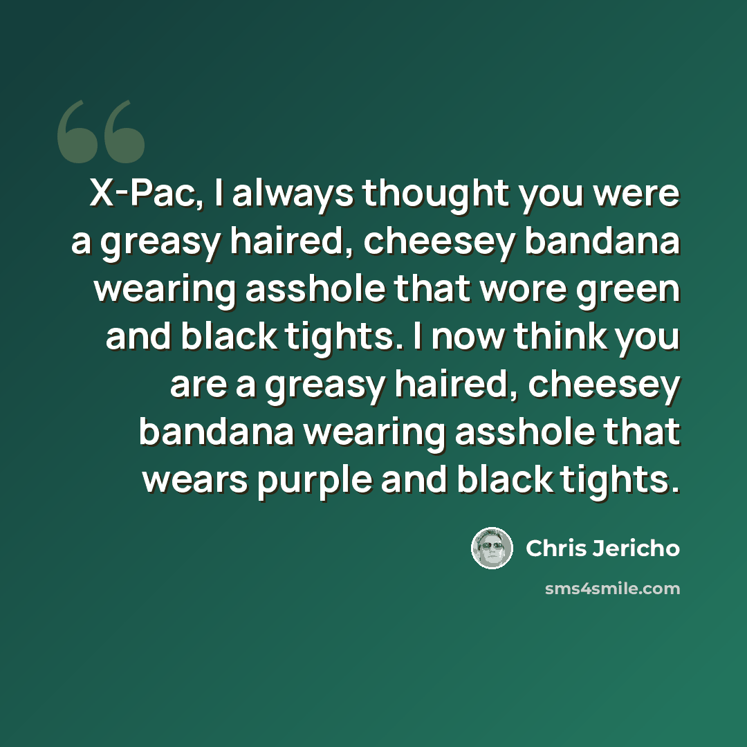 “X-Pac, I always thought you were a greasy haired, cheesey bandana wearing asshole that wore green and black tights. I now think you are a greasy haired, cheesey bandana wearing asshole that wears purple and black tights.” quote by Chris Jericho