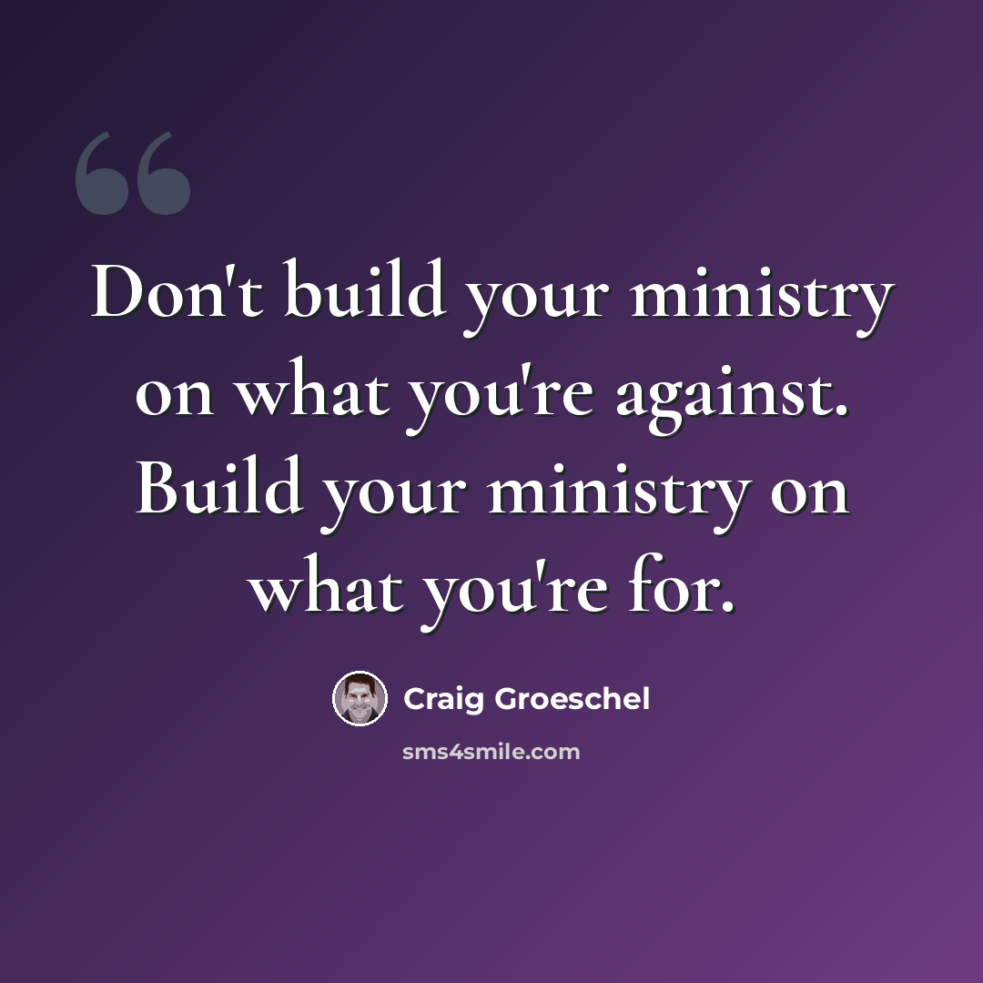 “Don't build your ministry on what you're against. Build your ministry on what you're for.” quote by Craig Groeschel