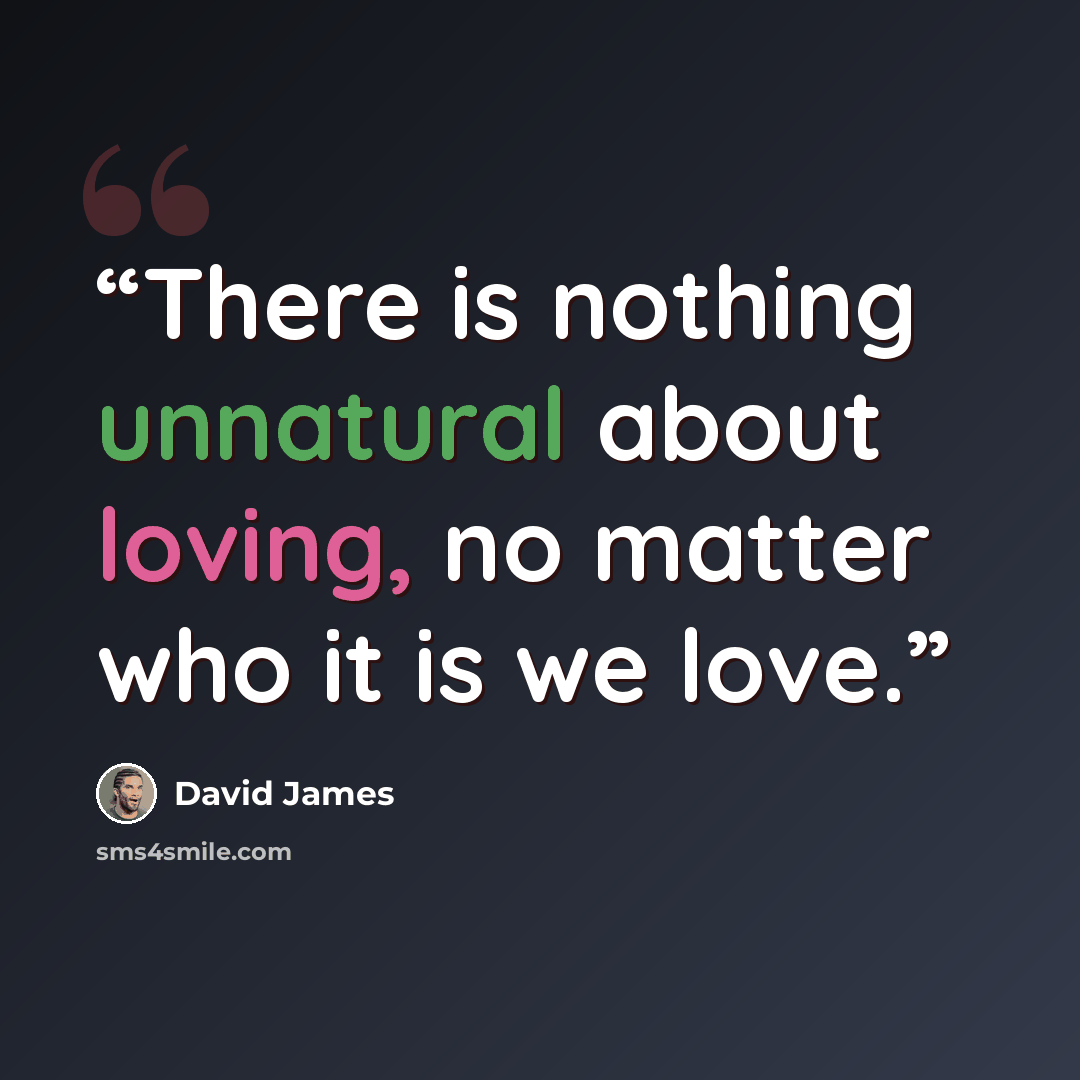 “There is nothing unnatural about loving, no matter who it is we love.” quote by David James
