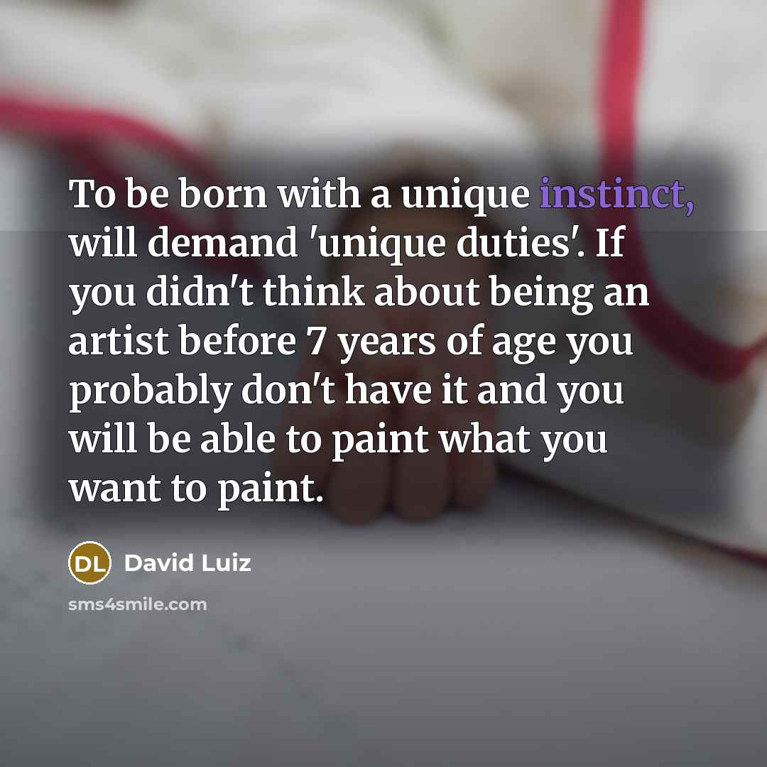 “To be born with a unique instinct, will demand 'unique duties'. If you didn't think about being an artist before 7 years of age you probably don't have it and you will be able to paint what you want to paint.” quote by David Luiz
