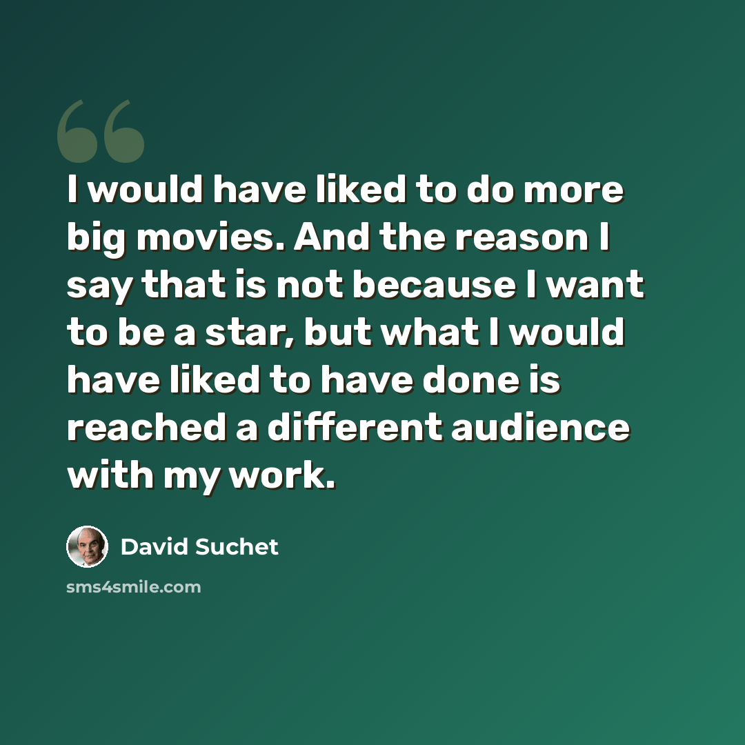 “I would have liked to do more big movies. And the reason I say that is not because I want to be a star, but what I would have liked to have done is reached a different audience with my work.” quote by David Suchet