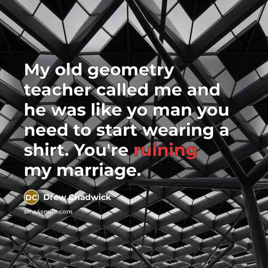 “My old geometry teacher called me and he was like yo man you need to start wearing a shirt. You're ruining my marriage.” quote by Drew Chadwick