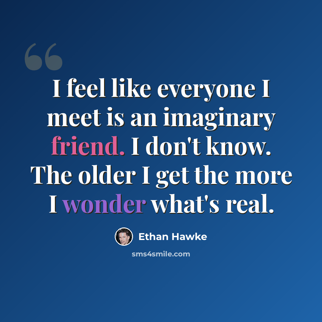 “I feel like everyone I meet is an imaginary friend. I don't know. The older I get the more I wonder what's real.” quote by Ethan Hawke