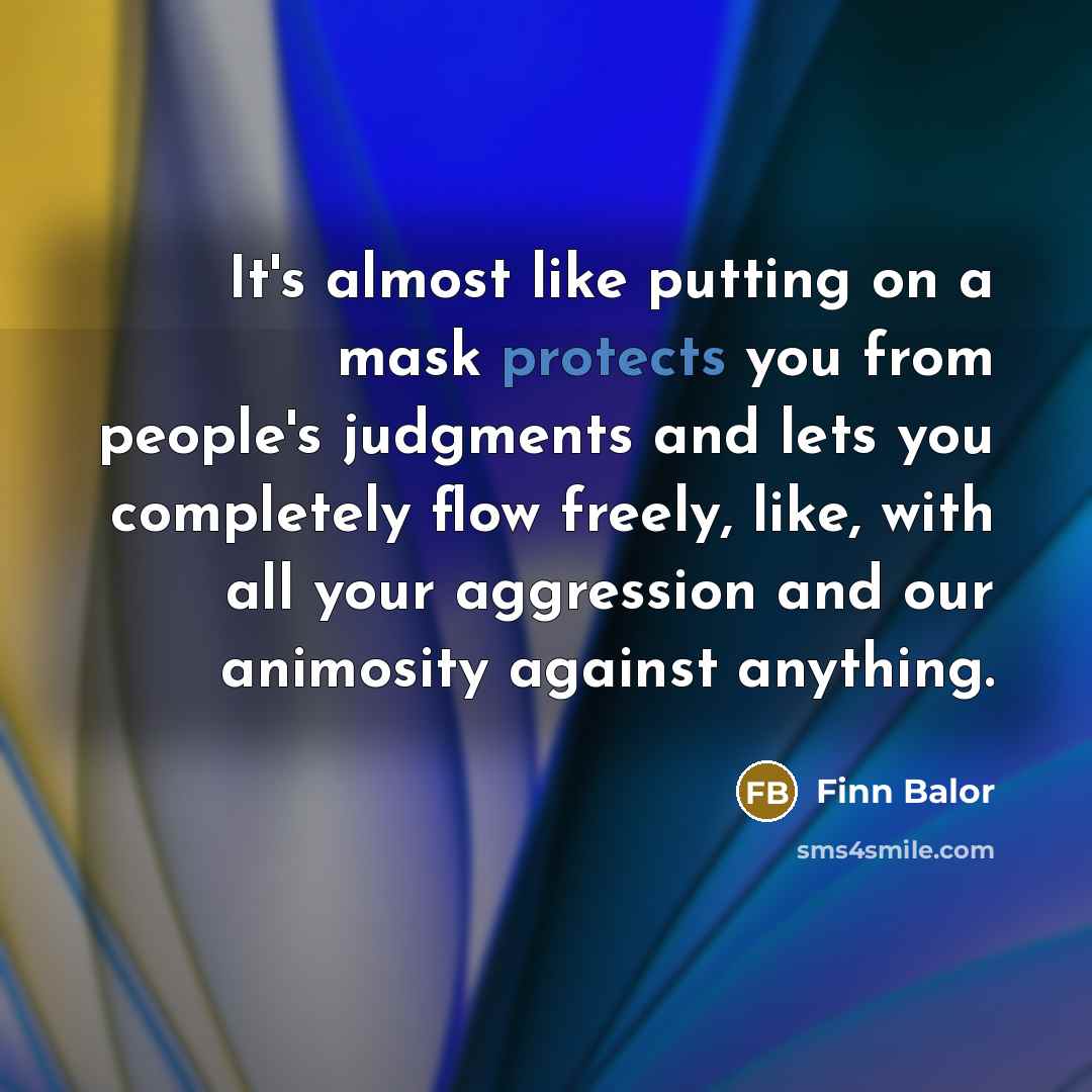 “It's almost like putting on a mask protects you from people's judgments and lets you completely flow freely, like, with all your aggression and our animosity against anything.” quote by Finn Balor