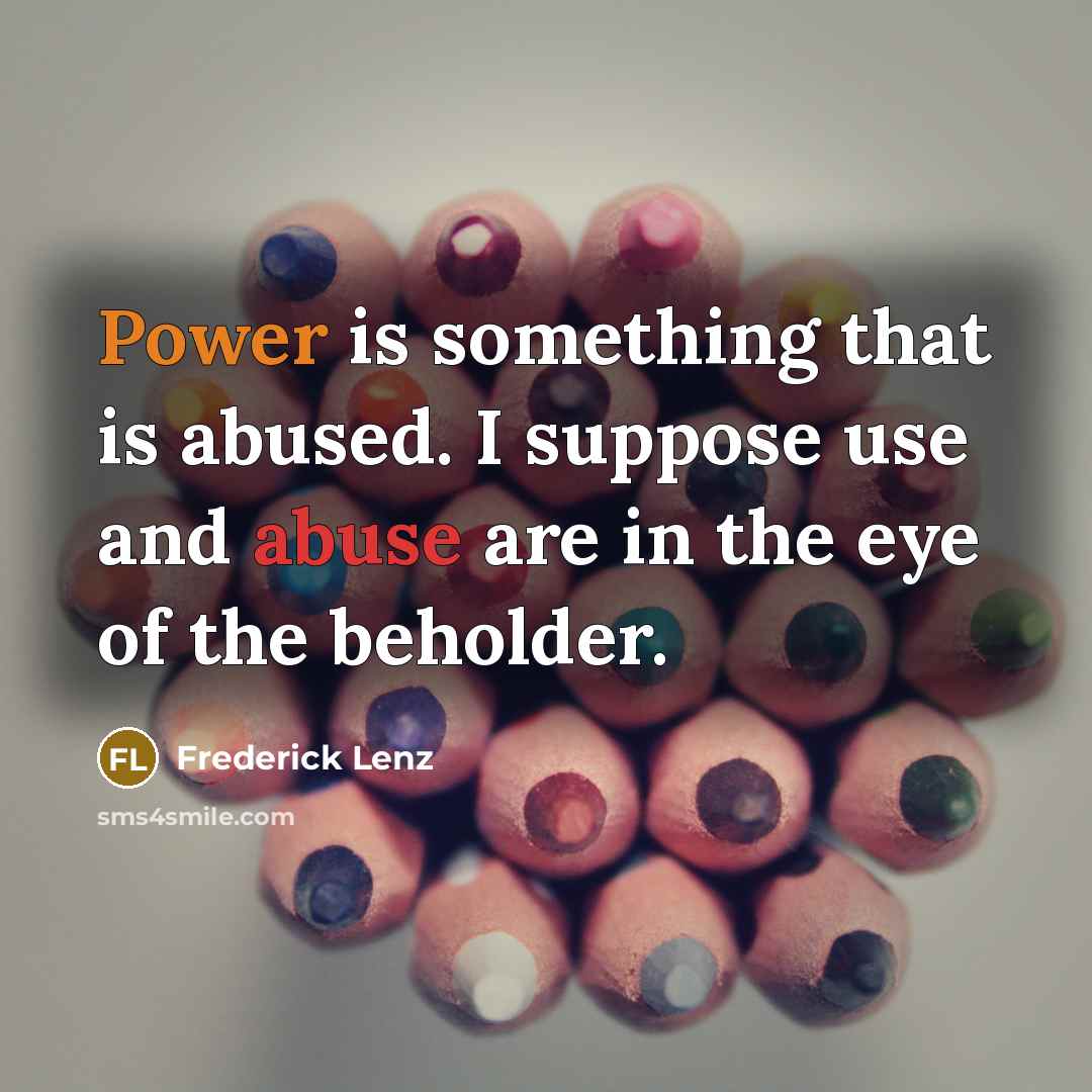 “Power is something that is abused. I suppose use and abuse are in the eye of the beholder.” quote by Frederick Lenz