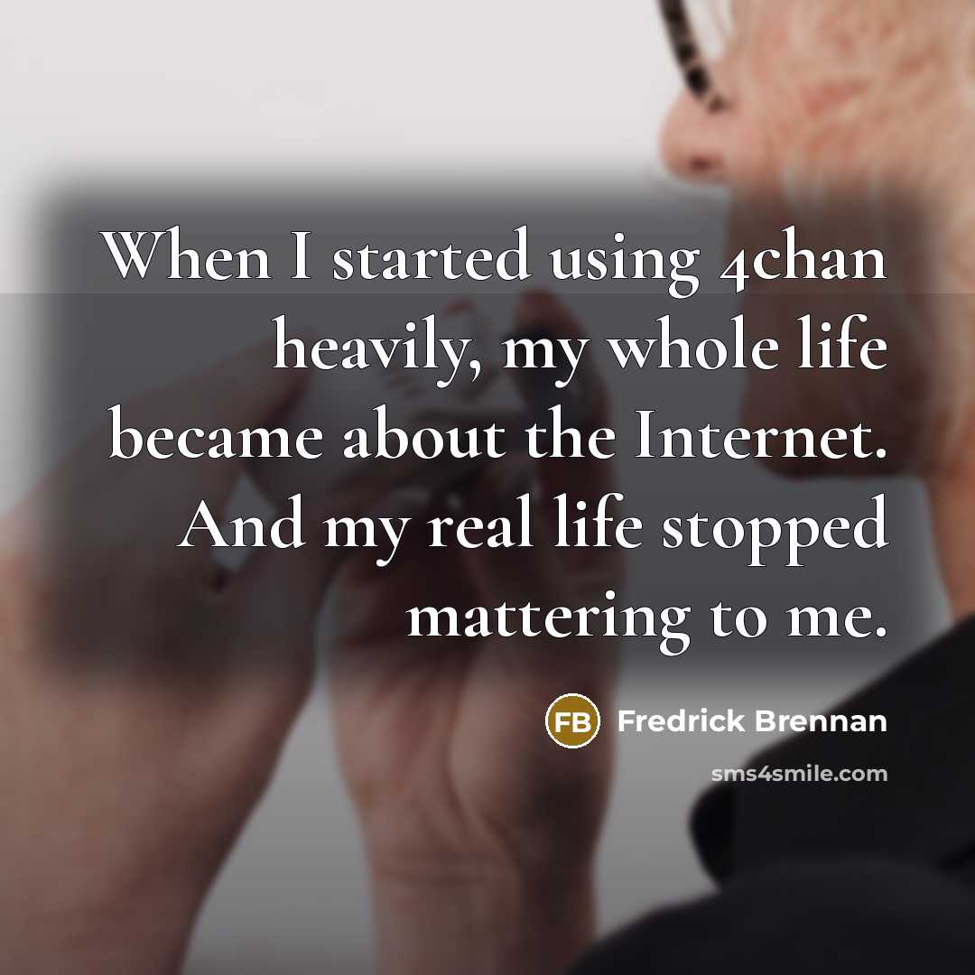 “When I started using 4chan heavily, my whole life became about the Internet. And my real life stopped mattering to me.” quote by Fredrick Brennan