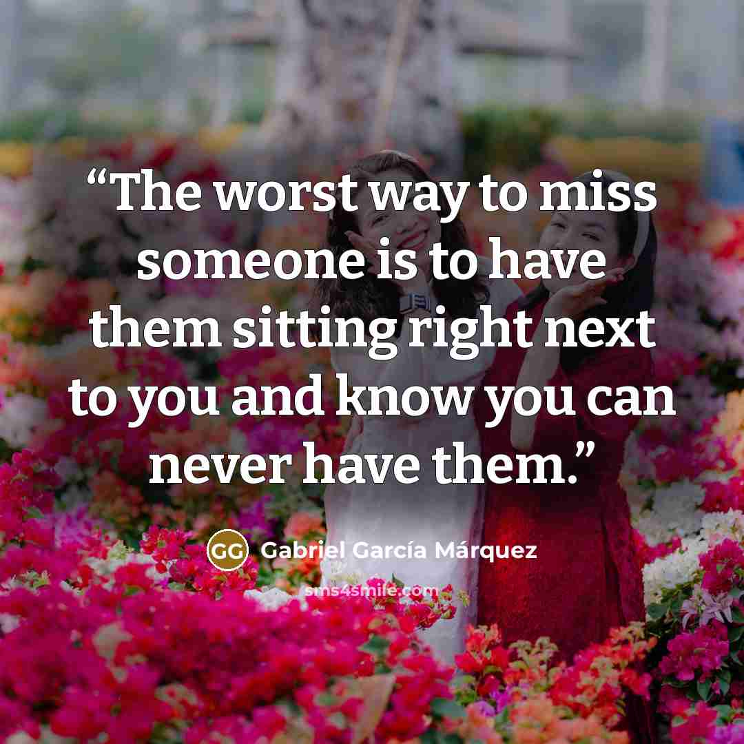 “The worst way to miss someone is to have them sitting right next to you and know you can never have them.” quote by Gabriel García Márquez