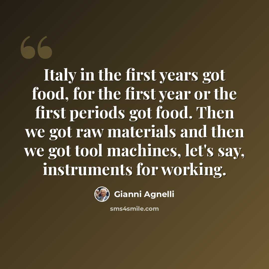 “Italy in the first years got food, for the first year or the first periods got food. Then we got raw materials and then we got tool machines, let's say, instruments for working.” quote by Gianni Agnelli