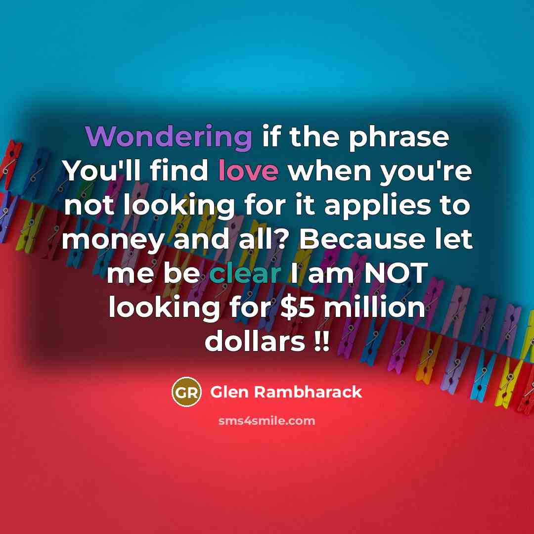 “Wondering if the phrase You'll find love when you're not looking for it applies to money and all? Because let me be clear I am NOT looking for $5 million dollars !!” quote by Glen Rambharack