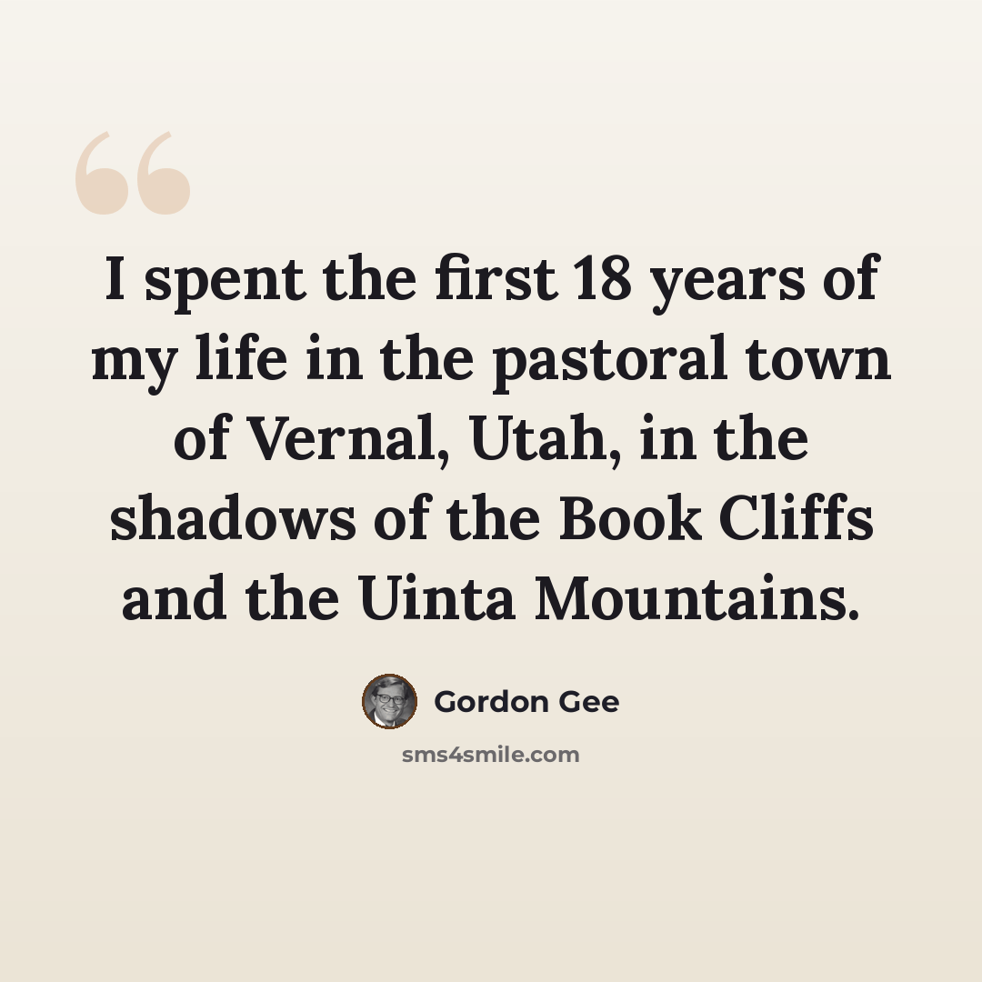 “I spent the first 18 years of my life in the pastoral town of Vernal, Utah, in the shadows of the Book Cliffs and the Uinta Mountains.” quote by Gordon Gee