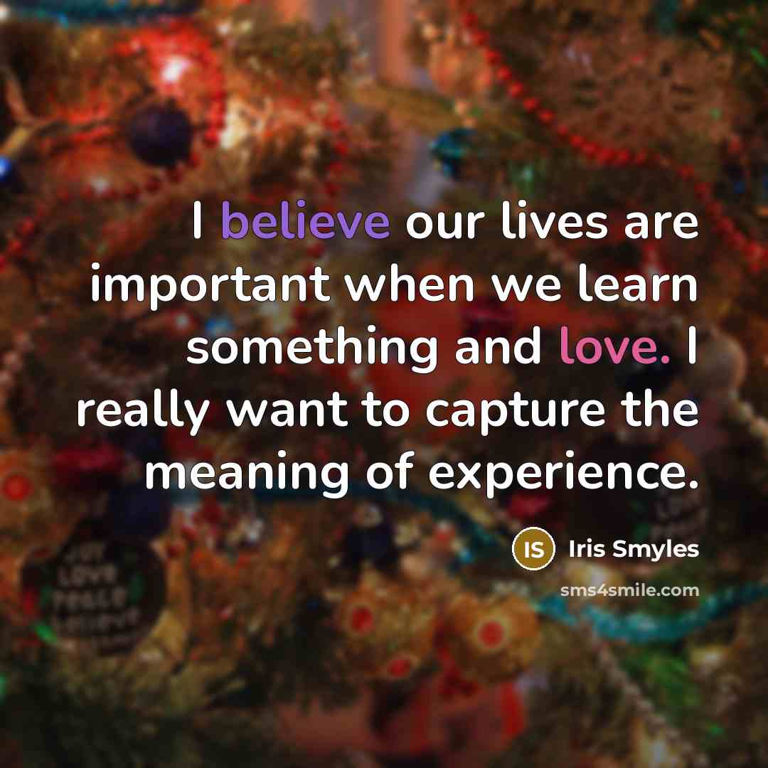 “I believe our lives are important when we learn something and love. I really want to capture the meaning of experience.” quote by Iris Smyles