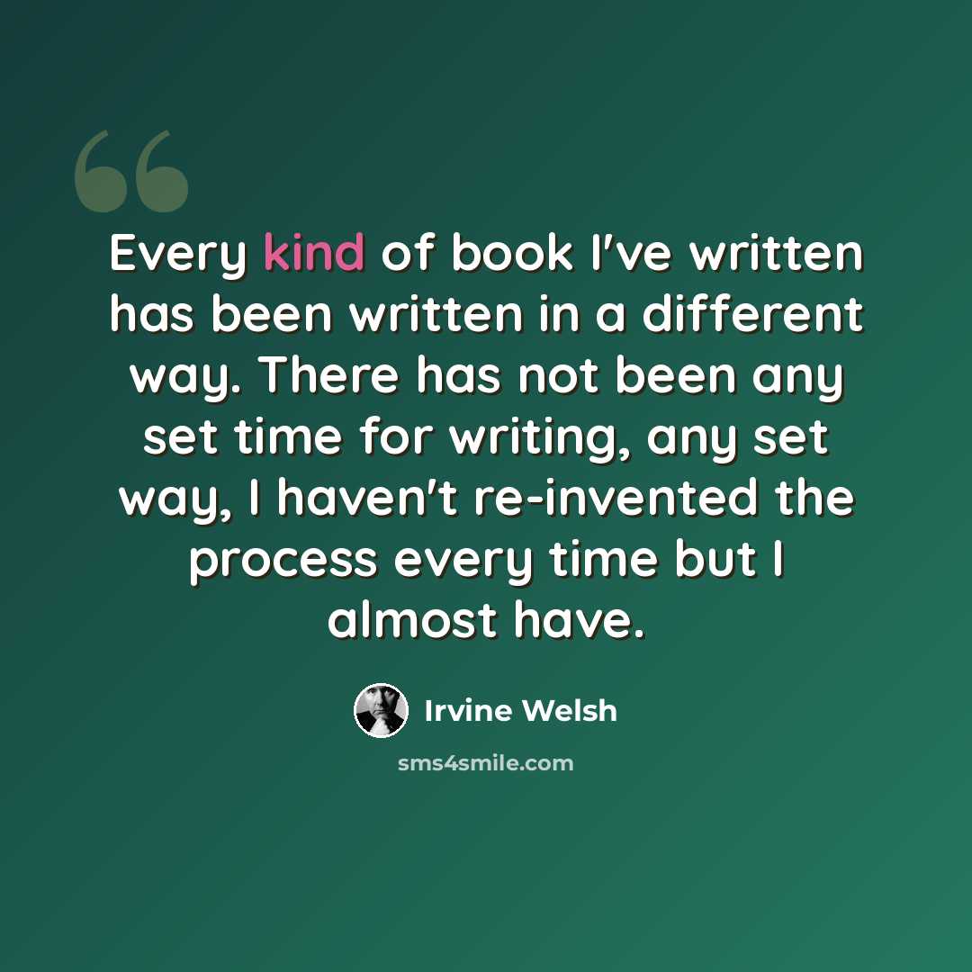 “Every kind of book I've written has been written in a different way. There has not been any set time for writing, any set way, I haven't re-invented the process every time but I almost have.” quote by Irvine Welsh