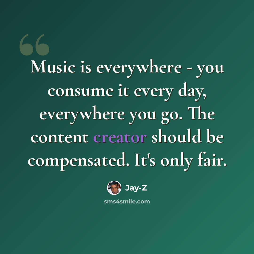“Music is everywhere - you consume it every day, everywhere you go. The content creator should be compensated. It's only fair.” quote by Jay-Z