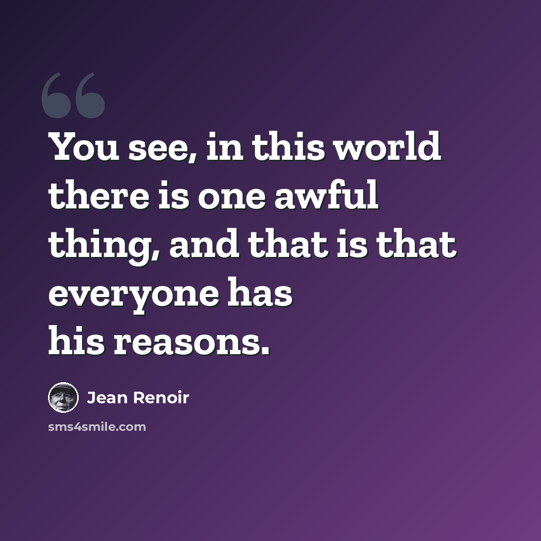 “You see, in this world there is one awful thing, and that is that everyone has his reasons.” quote by Jean Renoir