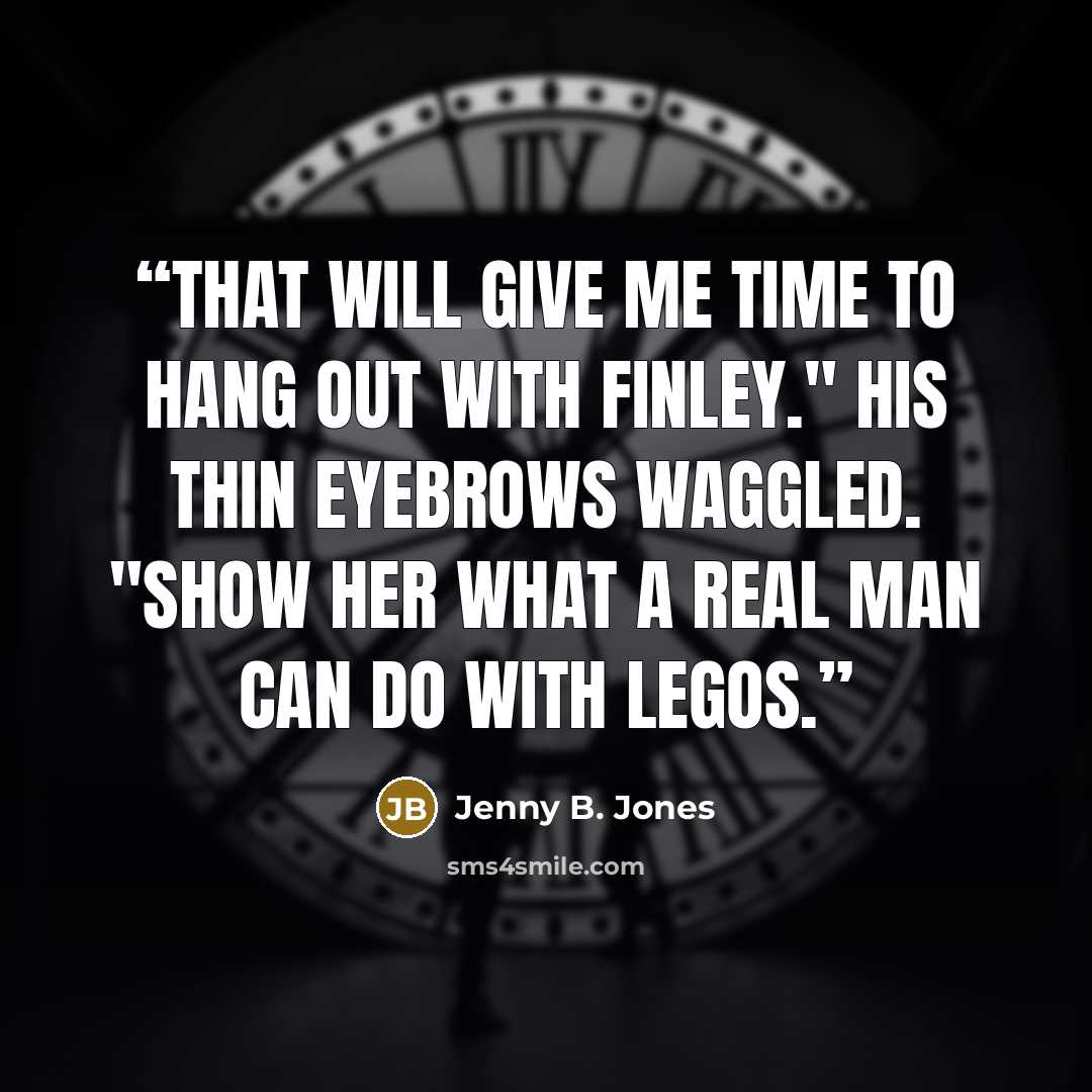 “That will give me time to hang out with Finley." His thin eyebrows waggled. "Show her what a real man can do with Legos.” quote by Jenny B. Jones