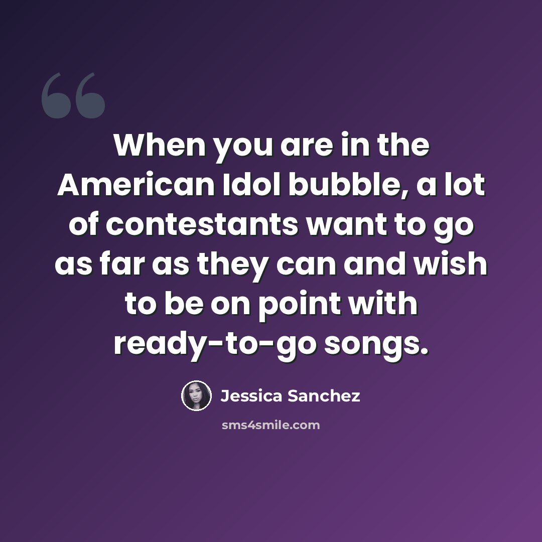 “When you are in the American Idol bubble, a lot of contestants want to go as far as they can and wish to be on point with ready-to-go songs.” quote by Jessica Sanchez
