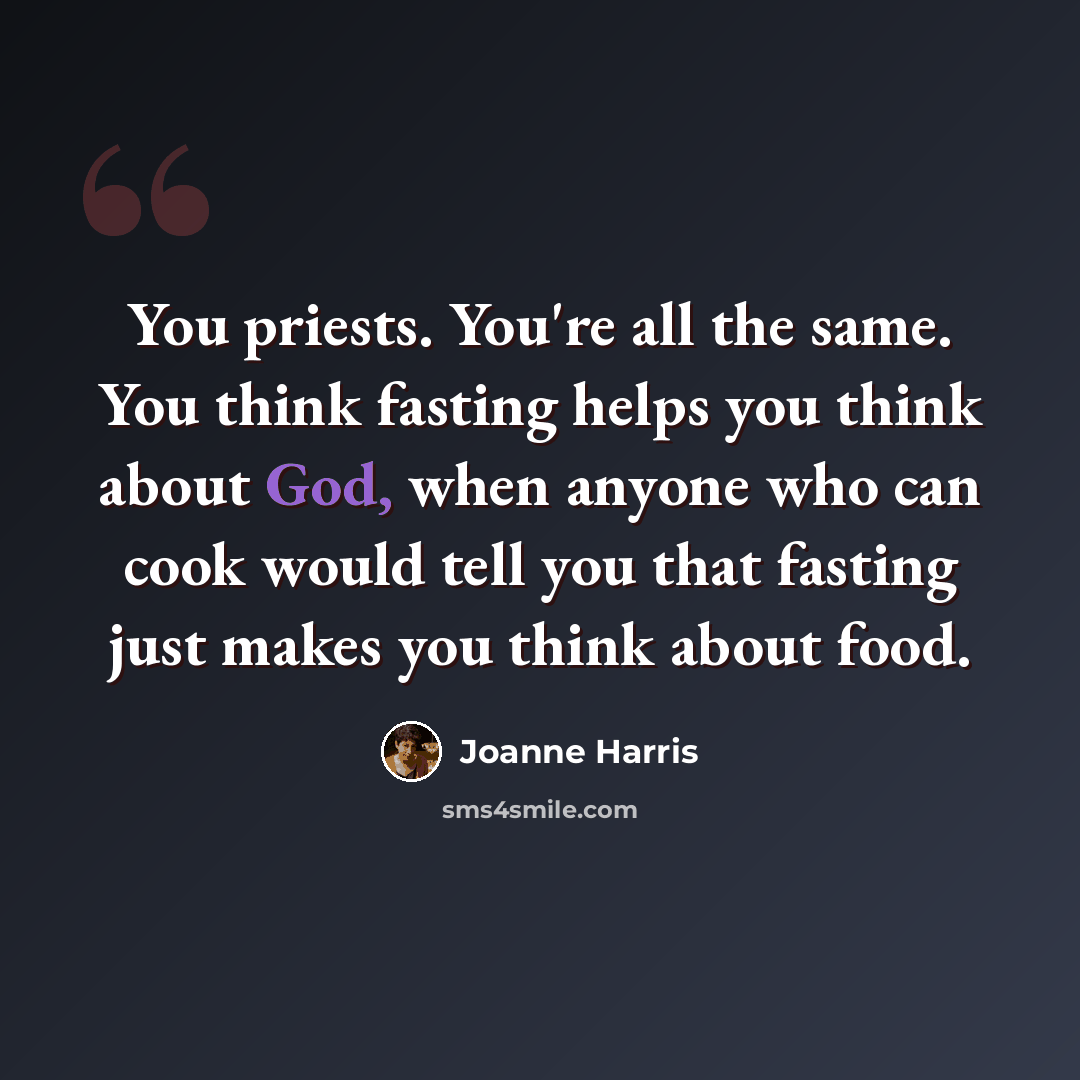 “You priests. You're all the same. You think fasting helps you think about God, when anyone who can cook would tell you that fasting just makes you think about food.” quote by Joanne Harris